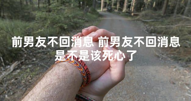 前男友不回消息 前男友不回消息是不是该死心了